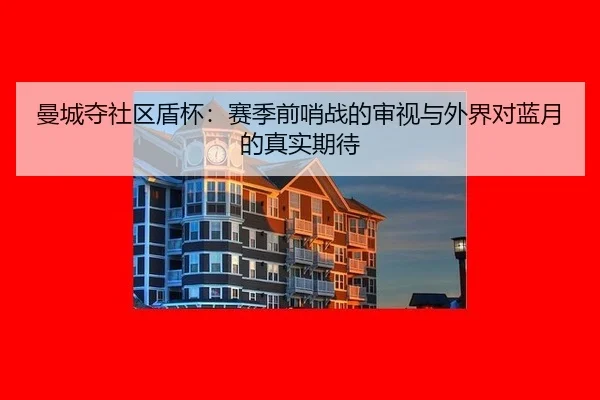 曼城夺社区盾杯：赛季前哨战的审视与外界对蓝月的真实期待